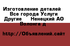 Изготовление деталей.  - Все города Услуги » Другие   . Ненецкий АО,Волонга д.